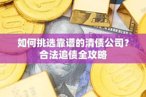 武汉如何挑选靠谱的清债公司?合法追债全攻略 武汉如何挑选靠谱的清债公司?合法追债全攻略