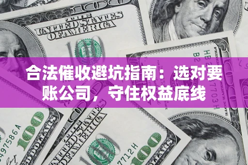 武汉合法催收避坑指南：选对要账公司，守住权益底线