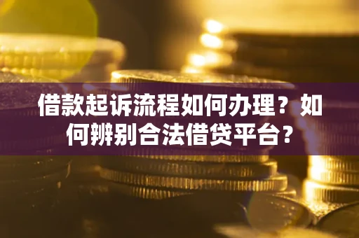 武汉借款起诉流程如何办理？如何辨别合法借贷平台？