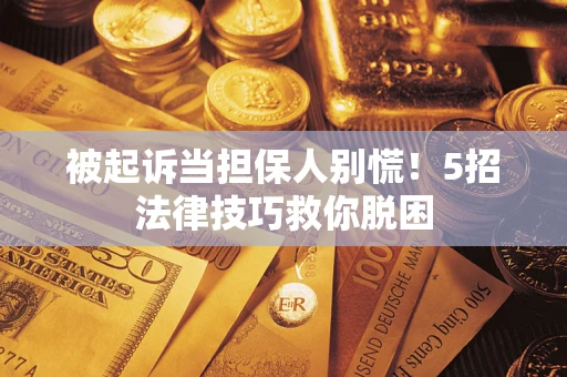 武汉被起诉当担保人别慌！5招法律技巧救你脱困