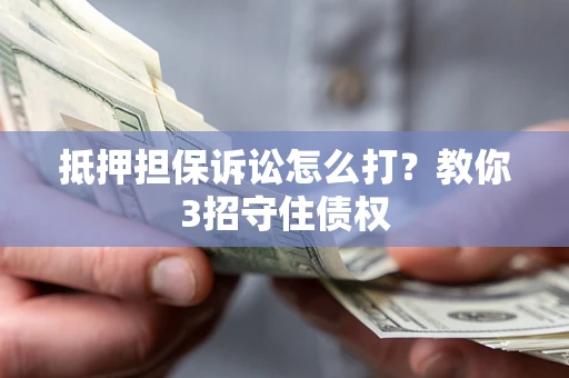 武汉抵押担保诉讼怎么打？教你3招守住债权