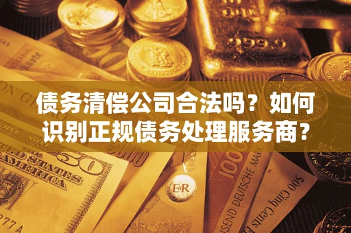武汉债务清偿公司合法吗？如何识别正规债务处理服务商？