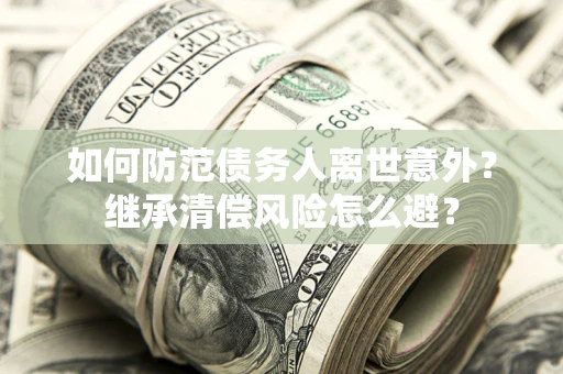 武汉如何防范债务人离世意外？继承清偿风险怎么避？