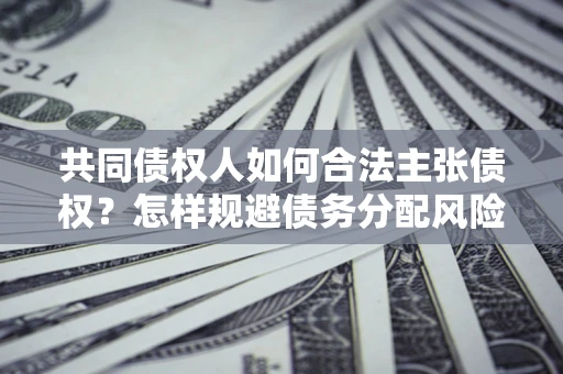 武汉共同债权人如何合法主张债权？怎样规避债务分配风险？