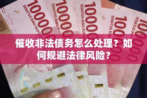 武汉催收非法债务怎么处理？如何规避法律风险？