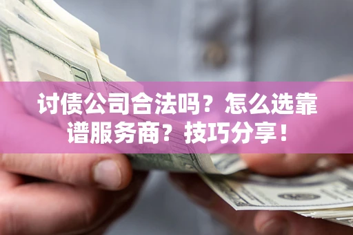 武汉讨债公司合法吗？怎么选靠谱服务商？技巧分享！