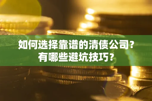 武汉如何选择靠谱的清债公司？有哪些避坑技巧？
