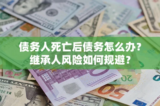 武汉债务人死亡后债务怎么办？继承人风险如何规避？