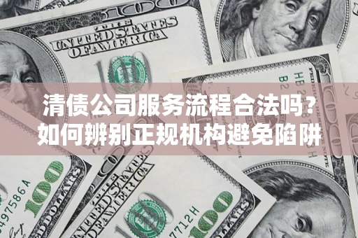武汉清债公司服务流程合法吗？如何辨别正规机构避免陷阱？