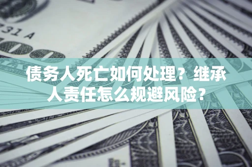 武汉债务人死亡如何处理?继承人责任怎么规避风险? 武汉债务人死亡如何处理?继承人责任怎么规避风险?