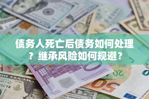 武汉债务人死亡后债务如何处理？继承风险如何规避？