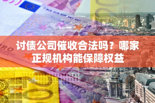 武汉讨债公司催收合法吗？哪家正规机构能保障权益