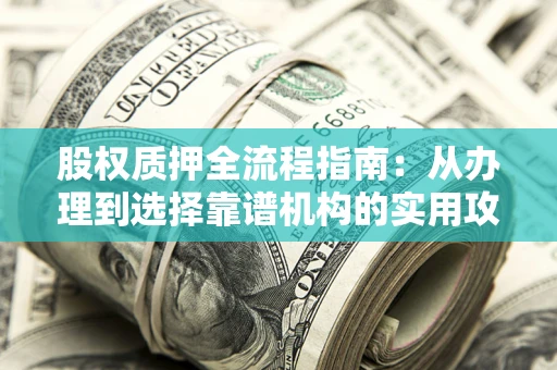 武汉股权质押全流程指南：从办理到选择靠谱机构的实用攻略