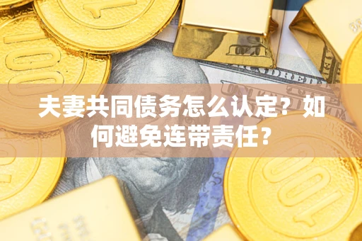 武汉夫妻共同债务怎么认定？如何避免连带责任？