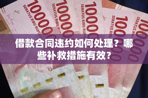 武汉借款合同违约如何处理？哪些补救措施有效？