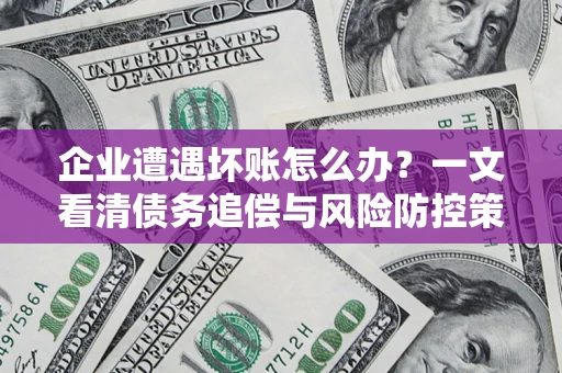武汉企业遭遇坏账怎么办？一文看清债务追偿与风险防控策略