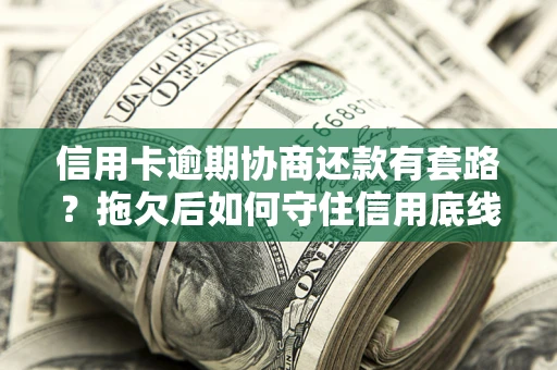 武汉信用卡逾期协商还款有套路？拖欠后如何守住信用底线？