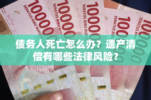 武汉债务人死亡怎么办？遗产清偿有哪些法律风险？