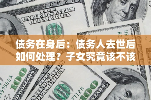 武汉债务在身后：债务人去世后如何处理？子女究竟该不该还钱？