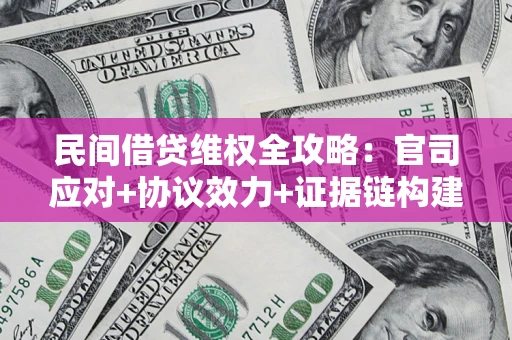 武汉民间借贷维权全攻略：官司应对+协议效力+证据链构建指南
