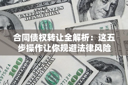 武汉合同债权转让全解析：这五步操作让你规避法律风险