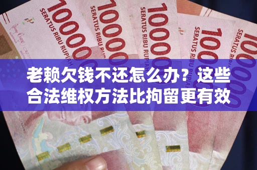 武汉老赖欠钱不还怎么办？这些合法维权方法比拘留更有效