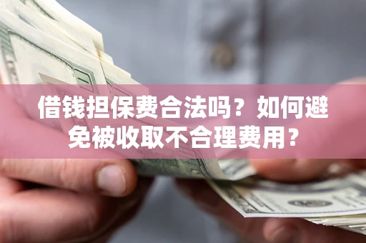 武汉借钱担保费合法吗？如何避免被收取不合理费用？