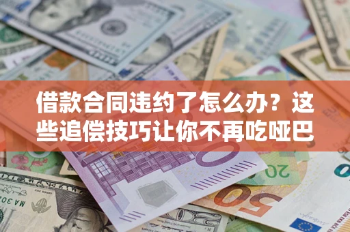 武汉借款合同违约了怎么办？这些追偿技巧让你不再吃哑巴亏