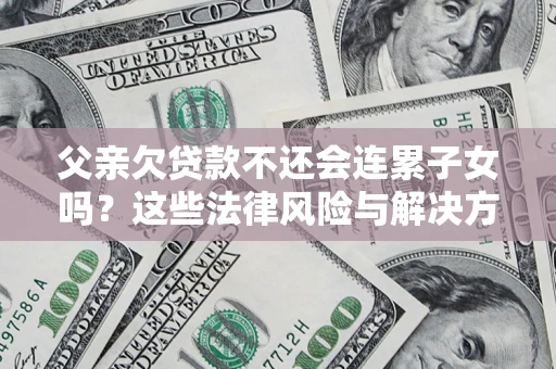 武汉父亲欠贷款不还会连累子女吗？这些法律风险与解决方法要早知道！