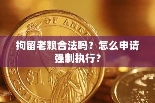 武汉拘留老赖合法吗？怎么申请强制执行？