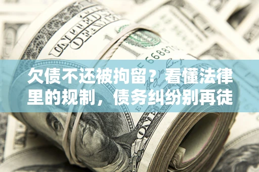 武汉欠债不还被拘留？看懂法律里的规制，债务纠纷别再徒劳奔波