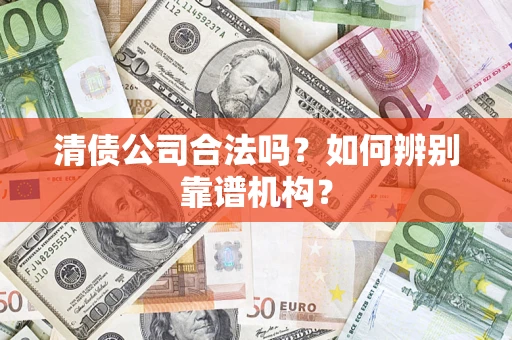 武汉清债公司合法吗?如何辨别靠谱机构? 武汉清债公司合法吗?如何辨别靠谱机构?