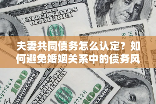 武汉夫妻共同债务怎么认定？如何避免婚姻关系中的债务风险？