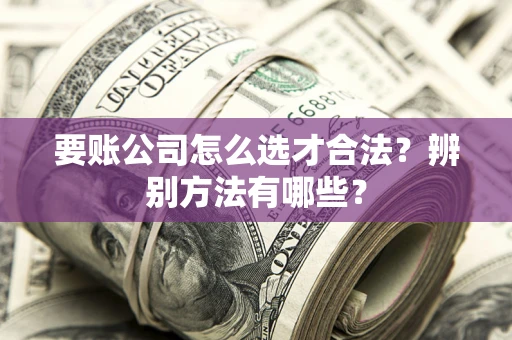 武汉要账公司怎么选才合法？辨别方法有哪些？