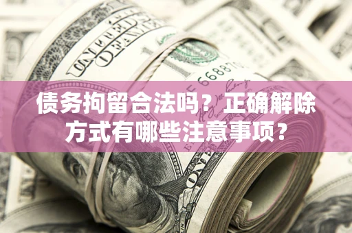 武汉债务拘留合法吗？正确解除方式有哪些注意事项？
