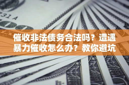 武汉催收非法债务合法吗？遭遇暴力催收怎么办？教你避坑指南！