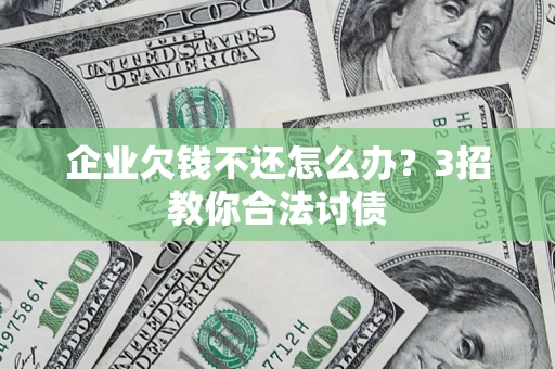 武汉企业欠钱不还怎么办？3招教你合法讨债