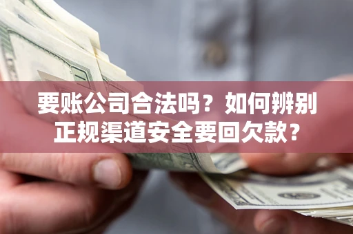 武汉要账公司合法吗？如何辨别正规渠道安全要回欠款？