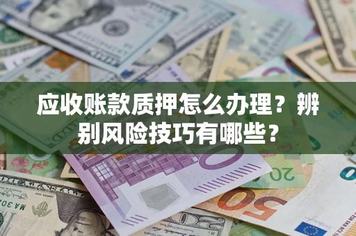 武汉应收账款质押怎么办理？辨别风险技巧有哪些？