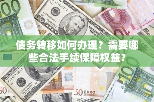 武汉债务转移如何办理？需要哪些合法手续保障权益？