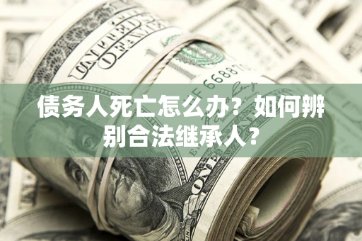 武汉债务人死亡怎么办？如何辨别合法继承人？