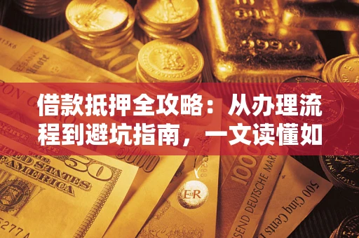 武汉借款抵押全攻略：从办理流程到避坑指南，一文读懂如何安全融资