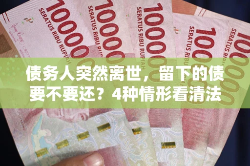 武汉债务人突然离世，留下的债要不要还？4种情形看清法律判决