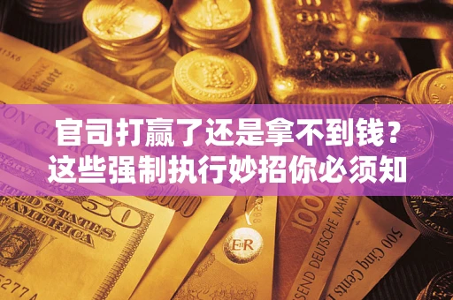 武汉官司打赢了还是拿不到钱？这些强制执行妙招你必须知道
