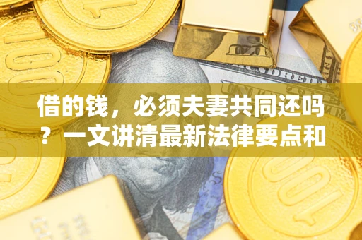 武汉借的钱，必须夫妻共同还吗？一文讲清最新法律要点和避坑指南