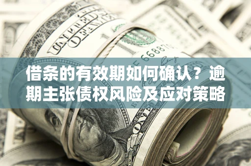 武汉借条的有效期如何确认？逾期主张债权风险及应对策略？