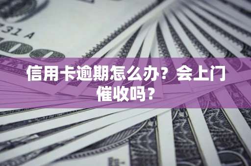 武汉信用卡逾期怎么办？会上门催收吗？