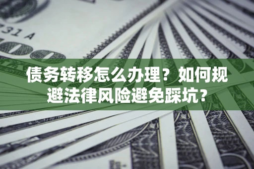 武汉债务转移怎么办理？如何规避法律风险避免踩坑？