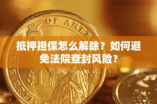 武汉抵押担保怎么解除？如何避免法院查封风险？
