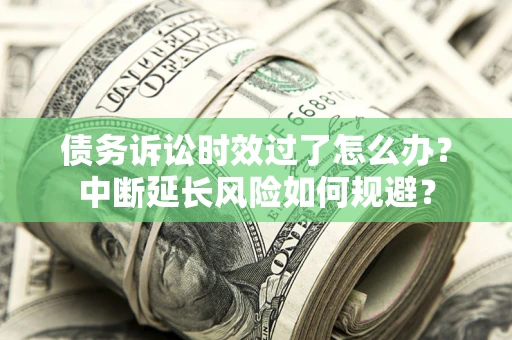 武汉债务诉讼时效过了怎么办？中断延长风险如何规避？